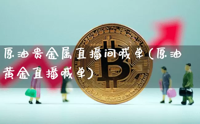 原油贵金属直播间喊单(原油黄金直播喊单)_https://www.lclxwz.com_上期能源_第1张