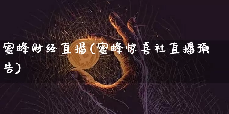 蜜蜂财经直播(蜜蜂惊喜社直播预告)_https://www.lclxwz.com_上期能源_第1张