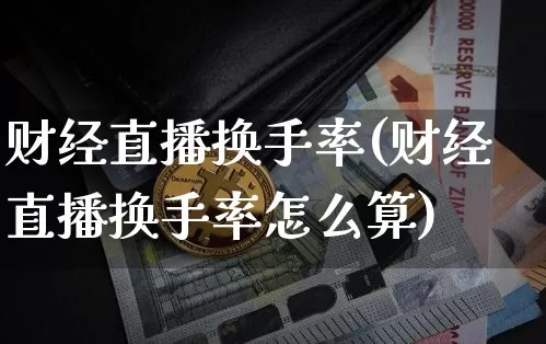 财经直播换手率(财经直播换手率怎么算)_https://www.lclxwz.com_大商所_第1张