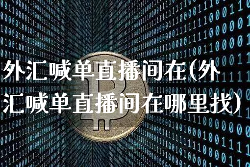 外汇喊单直播间在(外汇喊单直播间在哪里找)_https://www.lclxwz.com_上期能源_第1张