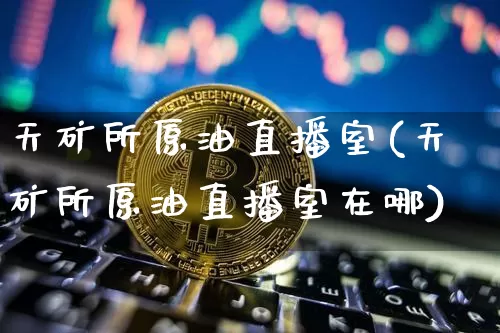天矿所原油直播室(天矿所原油直播室在哪)_https://www.lclxwz.com_郑商所_第1张