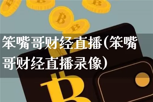 笨嘴哥财经直播(笨嘴哥财经直播录像)_https://www.lclxwz.com_大商所_第1张