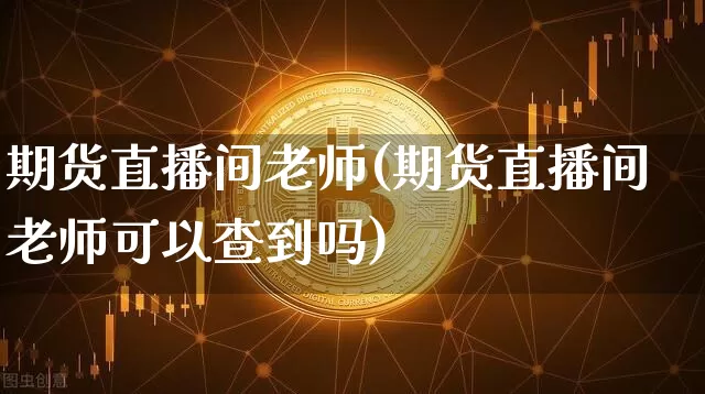期货直播间老师(期货直播间老师可以查到吗)_https://www.lclxwz.com_中金所_第1张