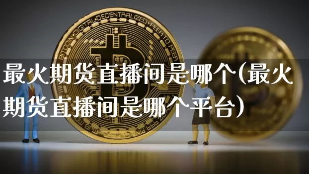 最火期货直播间是哪个(最火期货直播间是哪个平台)_https://www.lclxwz.com_上期能源_第1张