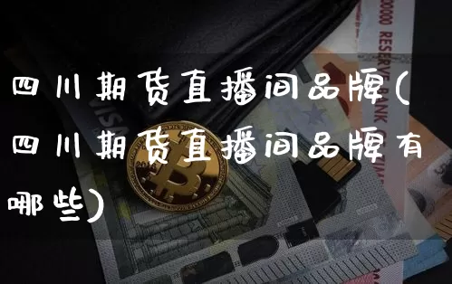 四川期货直播间品牌(四川期货直播间品牌有哪些)_https://www.lclxwz.com_上期能源_第1张