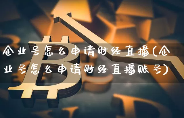 企业号怎么申请财经直播(企业号怎么申请财经直播账号)_https://www.lclxwz.com_大商所_第1张