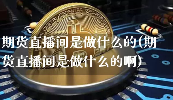 期货直播间是做什么的(期货直播间是做什么的啊)_https://www.lclxwz.com_大商所_第1张