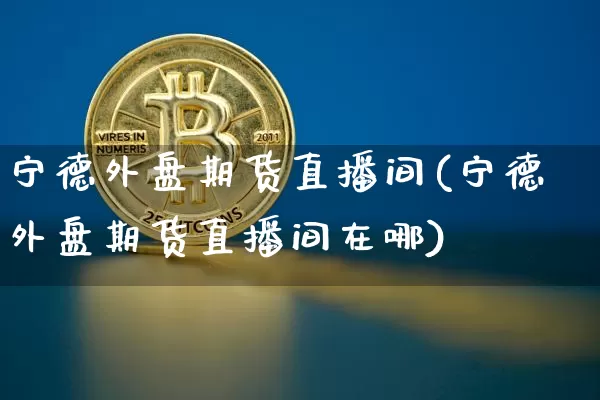 宁德外盘期货直播间(宁德外盘期货直播间在哪)_https://www.lclxwz.com_上期所_第1张