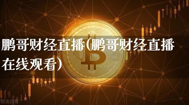 鹏哥财经直播(鹏哥财经直播在线观看)_https://www.lclxwz.com_大商所_第1张