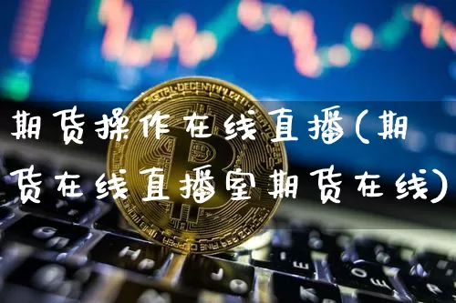 期货操作在线直播(期货在线直播室期货在线)_https://www.lclxwz.com_上期所_第1张