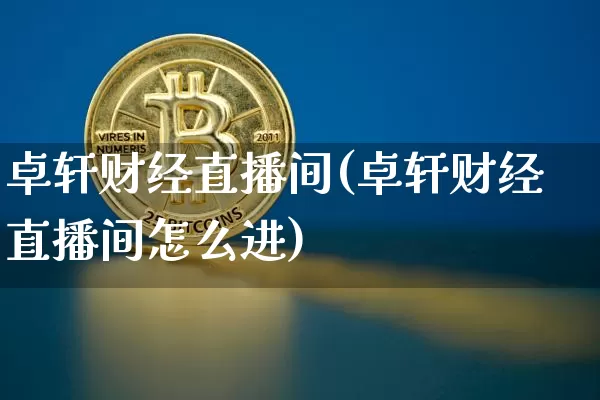 卓轩财经直播间(卓轩财经直播间怎么进)_https://www.lclxwz.com_上期能源_第1张