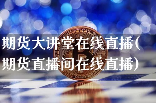 期货大讲堂在线直播(期货直播间在线直播)_https://www.lclxwz.com_郑商所_第1张