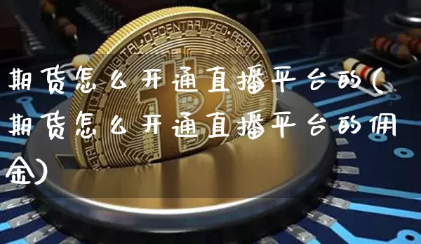 期货怎么开通直播平台的(期货怎么开通直播平台的佣金)_https://www.lclxwz.com_上期能源_第1张