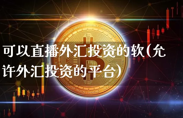 可以直播外汇投资的软(允许外汇投资的平台)_https://www.lclxwz.com_郑商所_第1张