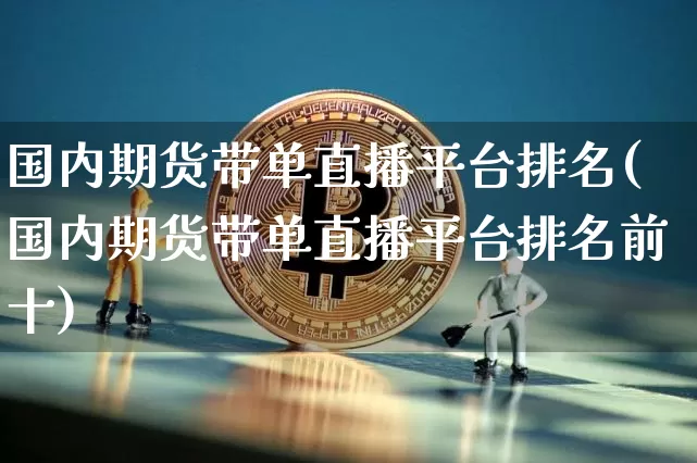 国内期货带单直播平台排名(国内期货带单直播平台排名前十)_https://www.lclxwz.com_郑商所_第1张
