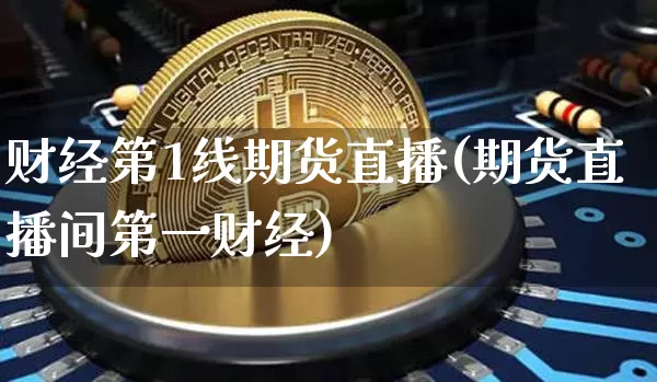 财经第1线期货直播(期货直播间第一财经)_https://www.lclxwz.com_广期所_第1张