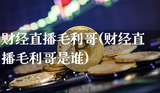 财经直播毛利哥(财经直播毛利哥是谁)_https://www.lclxwz.com_大商所_第1张
