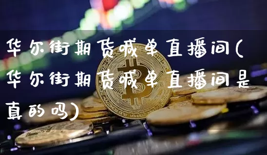 华尔街期货喊单直播间(华尔街期货喊单直播间是真的吗)_https://www.lclxwz.com_广期所_第1张