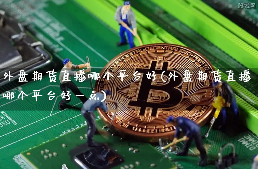 外盘期货直播哪个平台好(外盘期货直播哪个平台好一点)_https://www.lclxwz.com_郑商所_第1张