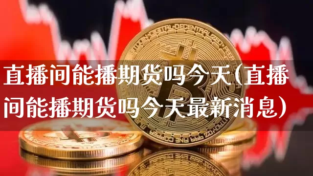 直播间能播期货吗今天(直播间能播期货吗今天最新消息)_https://www.lclxwz.com_上期能源_第1张
