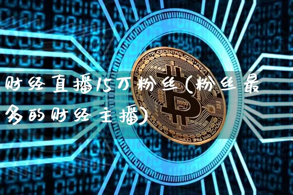 财经直播15万粉丝(粉丝最多的财经主播)_https://www.lclxwz.com_大商所_第1张