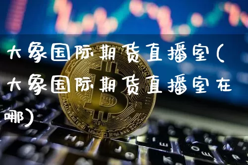 大象国际期货直播室(大象国际期货直播室在哪)_https://www.lclxwz.com_郑商所_第1张