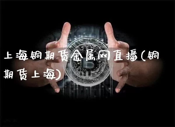上海铜期货金属网直播(铜期货上海)_https://www.lclxwz.com_大商所_第1张