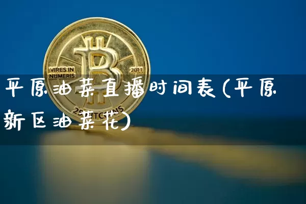 平原油菜直播时间表(平原新区油菜花)_https://www.lclxwz.com_上期能源_第1张