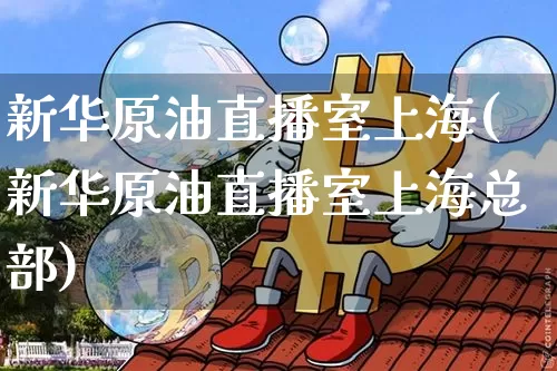 新华原油直播室上海(新华原油直播室上海总部)_https://www.lclxwz.com_郑商所_第1张