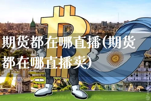 期货都在哪直播(期货都在哪直播卖)_https://www.lclxwz.com_大商所_第1张