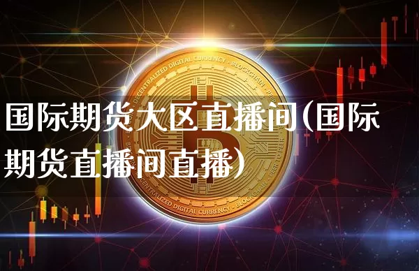 国际期货大区直播间(国际期货直播间直播)_https://www.lclxwz.com_中金所_第1张