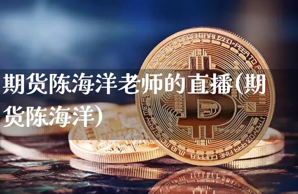 期货陈海洋老师的直播(期货陈海洋)_https://www.lclxwz.com_大商所_第1张