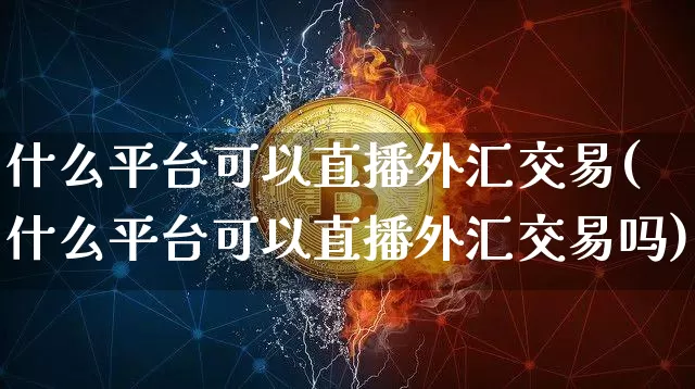 什么平台可以直播外汇交易(什么平台可以直播外汇交易吗)_https://www.lclxwz.com_上期能源_第1张