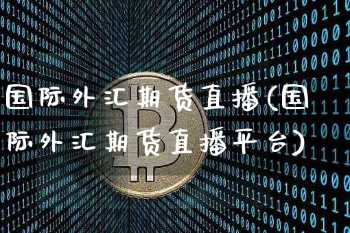 国际外汇期货直播(国际外汇期货直播平台)_https://www.lclxwz.com_大商所_第1张