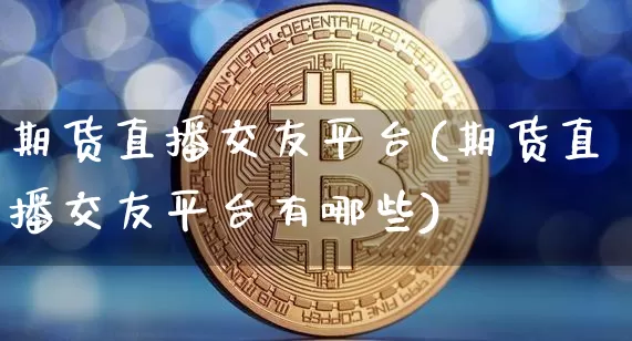 期货直播交友平台(期货直播交友平台有哪些)_https://www.lclxwz.com_中金所_第1张