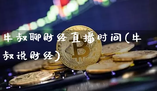 牛叔聊财经直播时间(牛叔说财经)_https://www.lclxwz.com_大商所_第1张