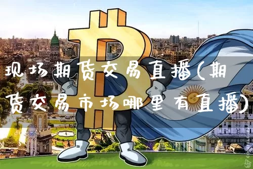 现场期货交易直播(期货交易市场哪里有直播)_https://www.lclxwz.com_上期能源_第1张