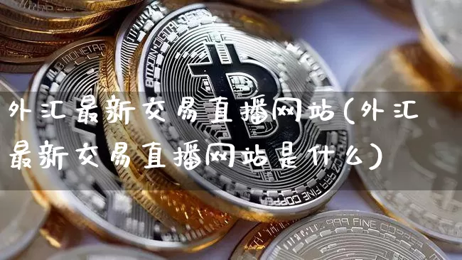 外汇最新交易直播网站(外汇最新交易直播网站是什么)_https://www.lclxwz.com_上期能源_第1张