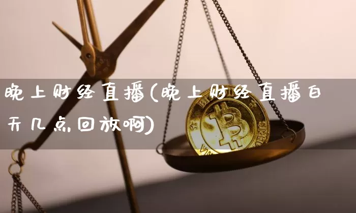 晚上财经直播(晚上财经直播白天几点回放啊)_https://www.lclxwz.com_郑商所_第1张