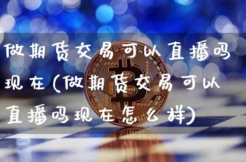 做期货交易可以直播吗现在(做期货交易可以直播吗现在怎么样)_https://www.lclxwz.com_郑商所_第1张