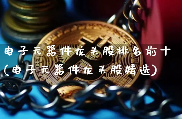 电子元器件龙头股排名前十(电子元器件龙头股精选)_https://www.lclxwz.com_郑商所_第1张
