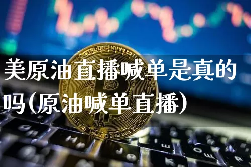 美原油直播喊单是真的吗(原油喊单直播)_https://www.lclxwz.com_上期能源_第1张