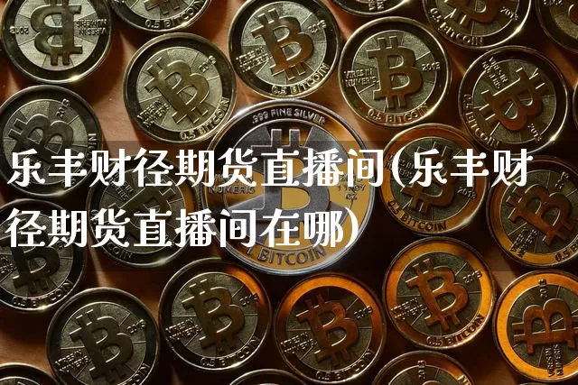 乐丰财径期货直播间(乐丰财径期货直播间在哪)_https://www.lclxwz.com_广期所_第1张