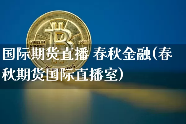 国际期货直播 春秋金融(春秋期货国际直播室)_https://www.lclxwz.com_上期能源_第1张