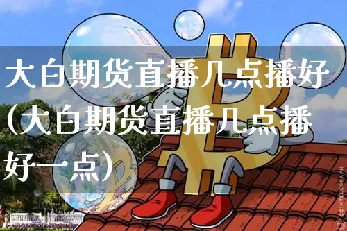 大白期货直播几点播好(大白期货直播几点播好一点)_https://www.lclxwz.com_中金所_第1张