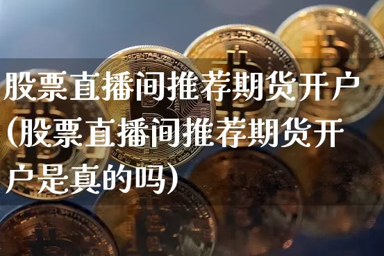 股票直播间推荐期货开户(股票直播间推荐期货开户是真的吗)_https://www.lclxwz.com_上期能源_第1张