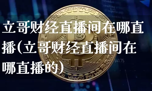 立哥财经直播间在哪直播(立哥财经直播间在哪直播的)_https://www.lclxwz.com_上期能源_第1张