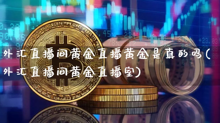 外汇直播间黄金直播黄金是真的吗(外汇直播间黄金直播室)_https://www.lclxwz.com_大商所_第1张