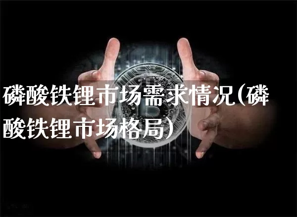 磷酸铁锂市场需求情况(磷酸铁锂市场格局)_https://www.lclxwz.com_郑商所_第1张