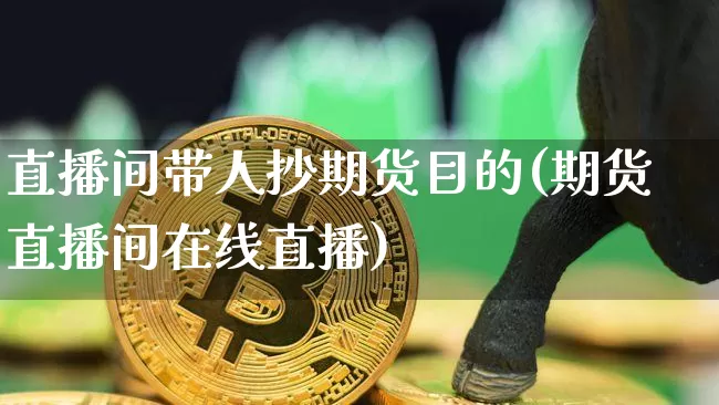 直播间带人抄期货目的(期货直播间在线直播)_https://www.lclxwz.com_上期能源_第1张